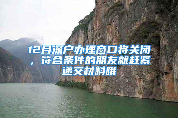 12月深户办理窗口将关闭，符合条件的朋友就赶紧递交材料哦