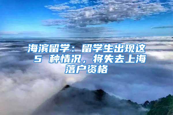 海滨留学：留学生出现这 5 种情况，将失去上海落户资格