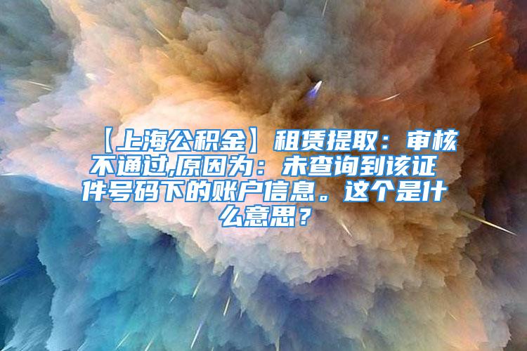 【上海公积金】租赁提取：审核不通过,原因为：未查询到该证件号码下的账户信息。这个是什么意思？