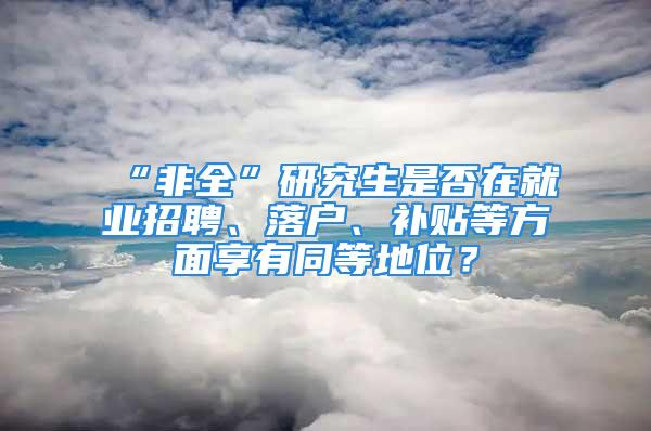 “非全”研究生是否在就业招聘、落户、补贴等方面享有同等地位？