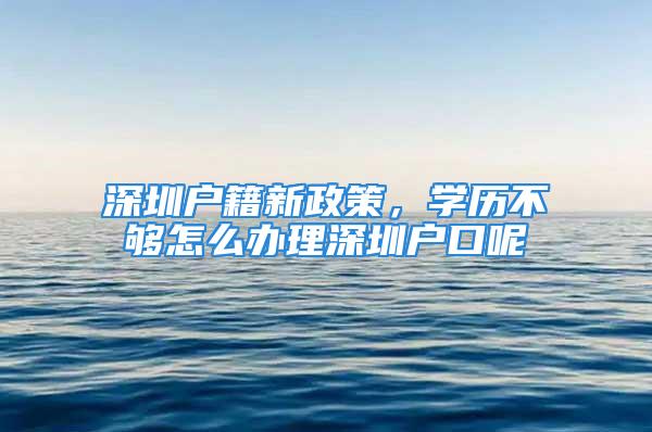 深圳户籍新政策，学历不够怎么办理深圳户口呢