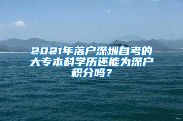 2021年落户深圳自考的大专本科学历还能为深户积分吗？