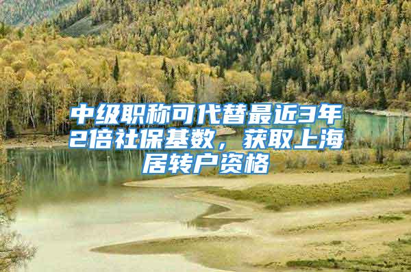 中级职称可代替最近3年2倍社保基数，获取上海居转户资格