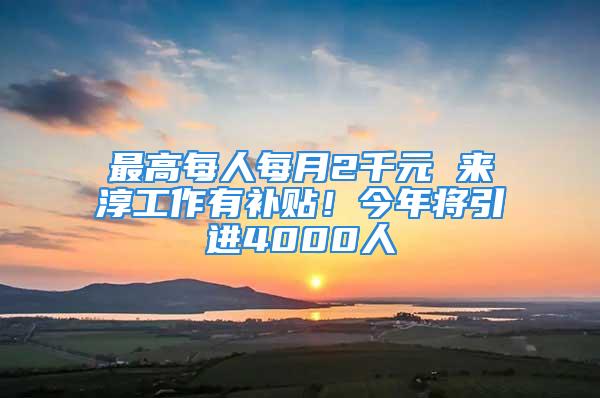 最高每人每月2千元 来淳工作有补贴！今年将引进4000人