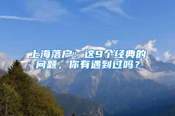 上海落户：这9个经典的问题，你有遇到过吗？