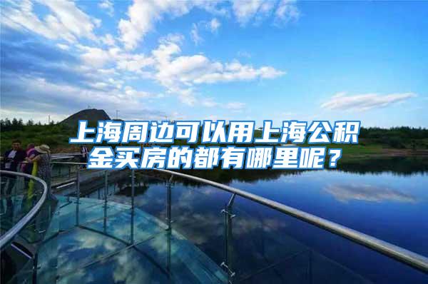 上海周边可以用上海公积金买房的都有哪里呢？