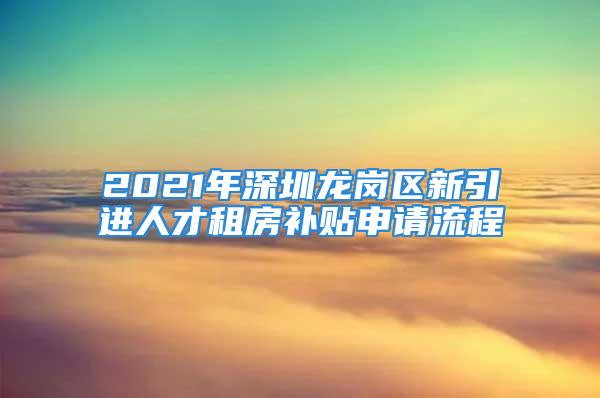 2021年深圳龙岗区新引进人才租房补贴申请流程