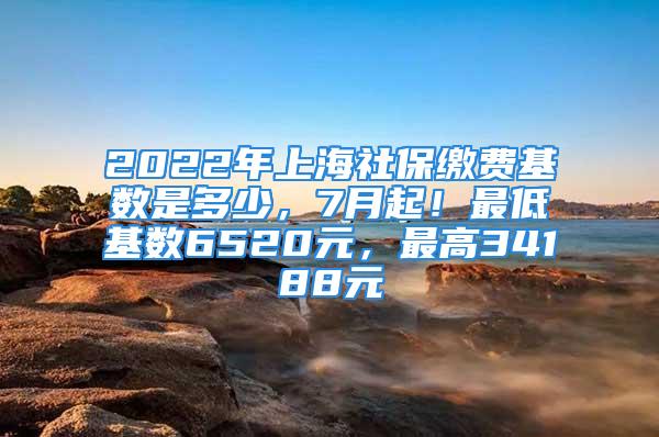 2022年上海社保缴费基数是多少，7月起！最低基数6520元，最高34188元