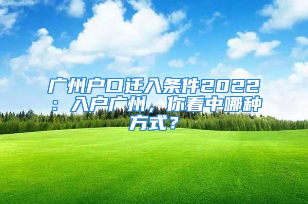 广州户口迁入条件2022：入户广州，你看中哪种方式？