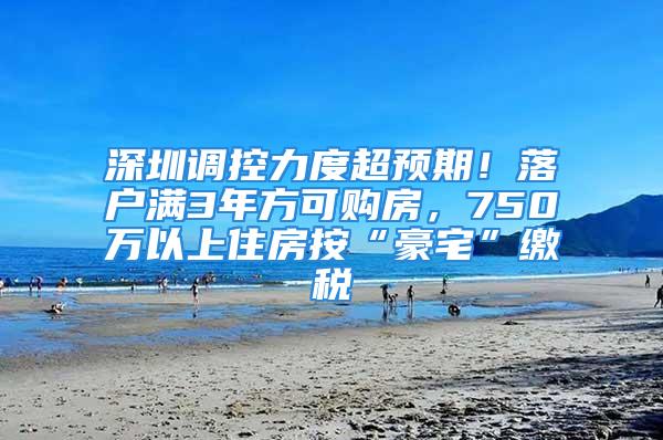 深圳调控力度超预期！落户满3年方可购房，750万以上住房按“豪宅”缴税