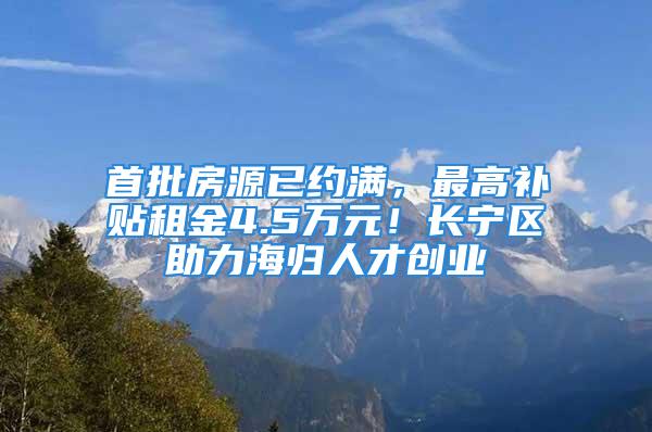 首批房源已约满，最高补贴租金4.5万元！长宁区助力海归人才创业