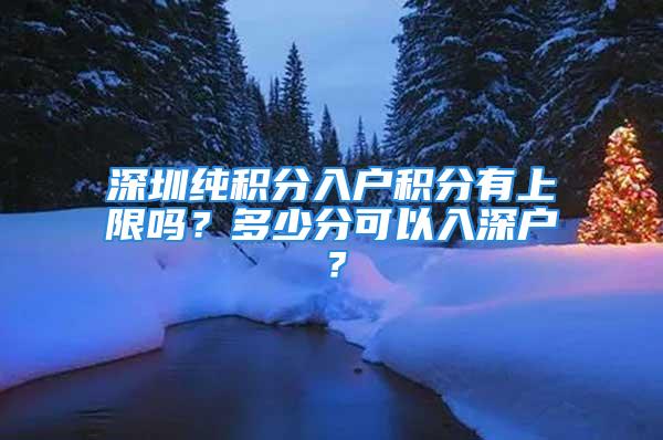 深圳纯积分入户积分有上限吗？多少分可以入深户？