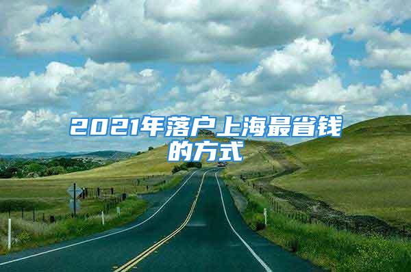 2021年落户上海最省钱的方式