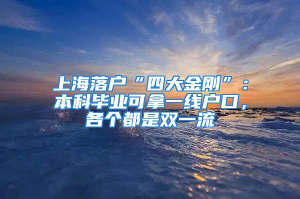 上海落户“四大金刚”：本科毕业可拿一线户口，各个都是双一流