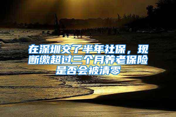 在深圳交了半年社保，现断缴超过三个月养老保险是否会被清零