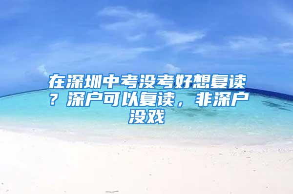 在深圳中考没考好想复读？深户可以复读，非深户没戏