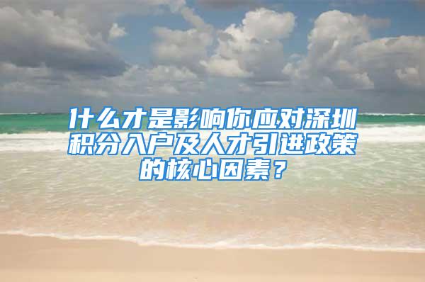 什么才是影响你应对深圳积分入户及人才引进政策的核心因素？