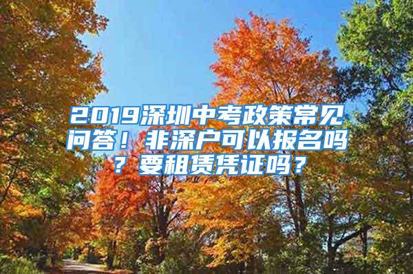 2019深圳中考政策常见问答！非深户可以报名吗？要租赁凭证吗？