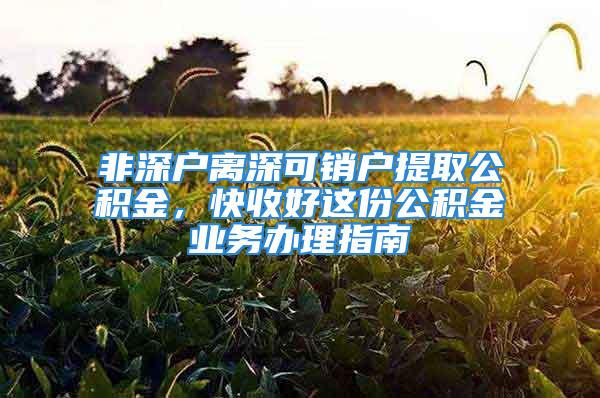 非深户离深可销户提取公积金，快收好这份公积金业务办理指南