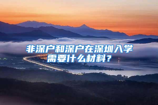 非深户和深户在深圳入学需要什么材料？