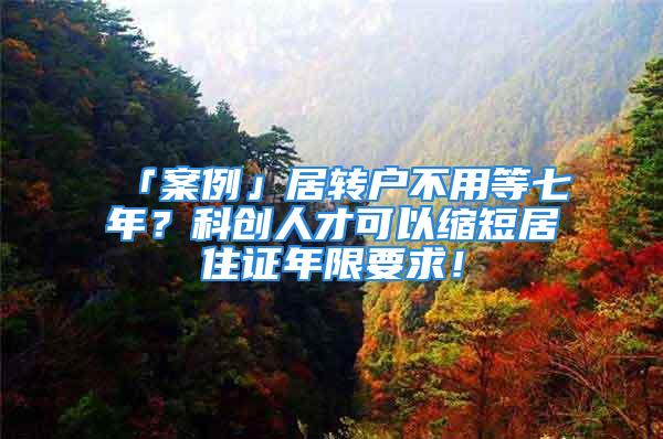 「案例」居转户不用等七年？科创人才可以缩短居住证年限要求！