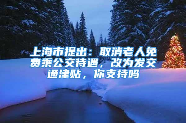 上海市提出：取消老人免费乘公交待遇，改为发交通津贴，你支持吗