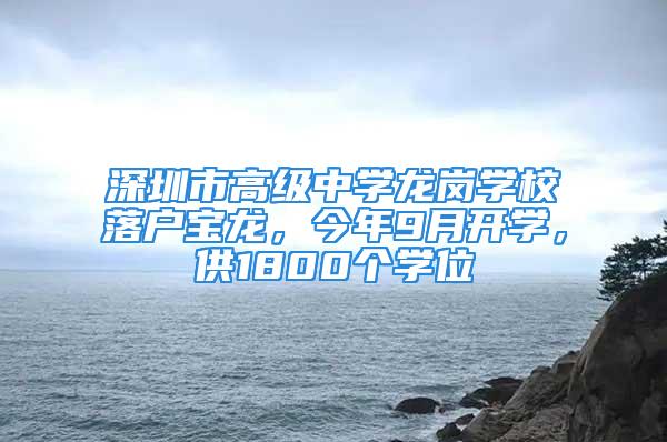 深圳市高级中学龙岗学校落户宝龙，今年9月开学，供1800个学位