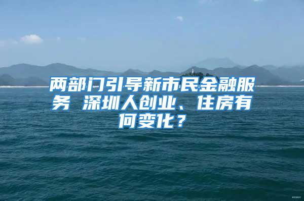 两部门引导新市民金融服务 深圳人创业、住房有何变化？