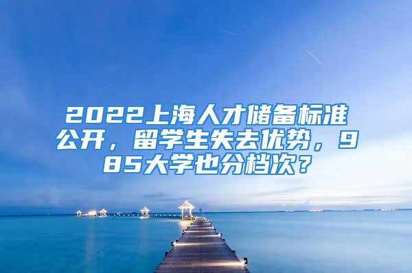 2022上海人才储备标准公开，留学生失去优势，985大学也分档次？