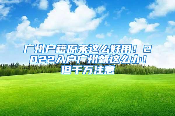 广州户籍原来这么好用！2022入户广州就这么办！但千万注意