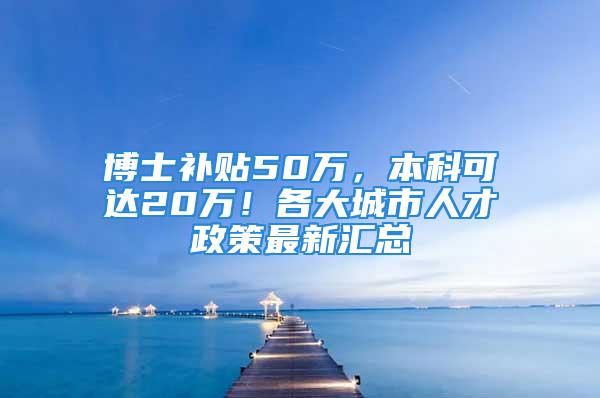 博士补贴50万，本科可达20万！各大城市人才政策最新汇总