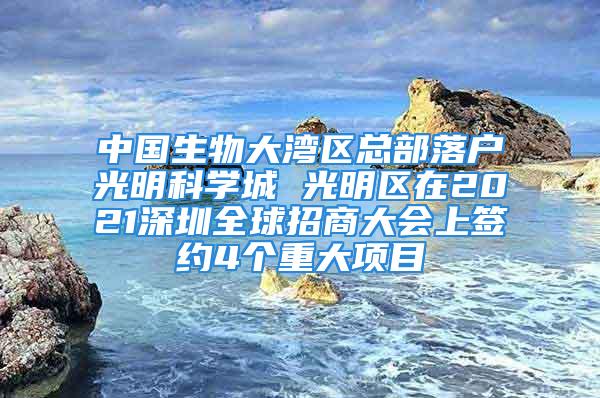 中国生物大湾区总部落户光明科学城 光明区在2021深圳全球招商大会上签约4个重大项目