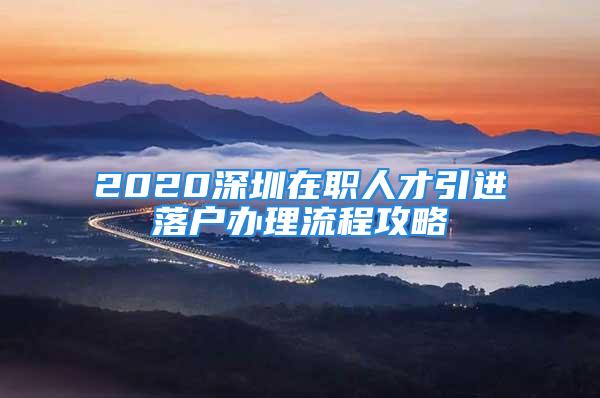 2020深圳在职人才引进落户办理流程攻略