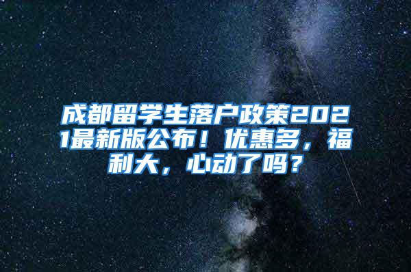 成都留学生落户政策2021最新版公布！优惠多，福利大，心动了吗？