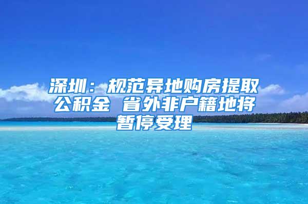 深圳：规范异地购房提取公积金 省外非户籍地将暂停受理