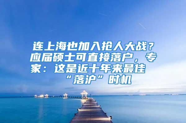 连上海也加入抢人大战？应届硕士可直接落户，专家：这是近十年来最佳“落沪”时机