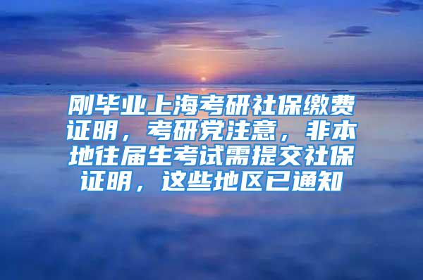 刚毕业上海考研社保缴费证明，考研党注意，非本地往届生考试需提交社保证明，这些地区已通知