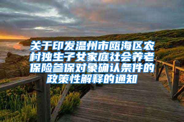 关于印发温州市瓯海区农村独生子女家庭社会养老保险参保对象确认条件的政策性解释的通知