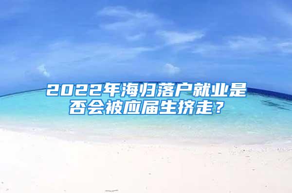 2022年海归落户就业是否会被应届生挤走？