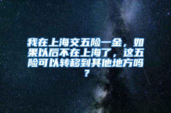 我在上海交五险一金，如果以后不在上海了，这五险可以转移到其他地方吗？