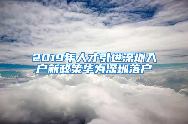 2019年人才引进深圳入户新政策华为深圳落户