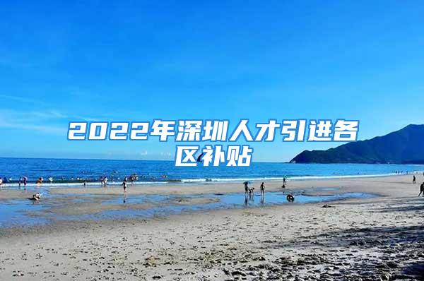 2022年深圳人才引进各区补贴