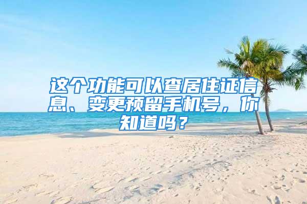 这个功能可以查居住证信息、变更预留手机号，你知道吗？