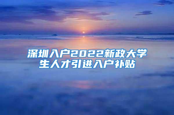 深圳入户2022新政大学生人才引进入户补贴