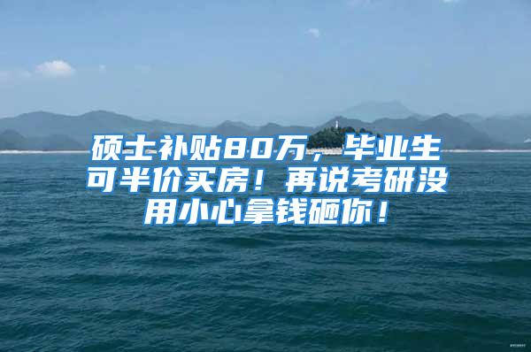 硕士补贴80万，毕业生可半价买房！再说考研没用小心拿钱砸你！