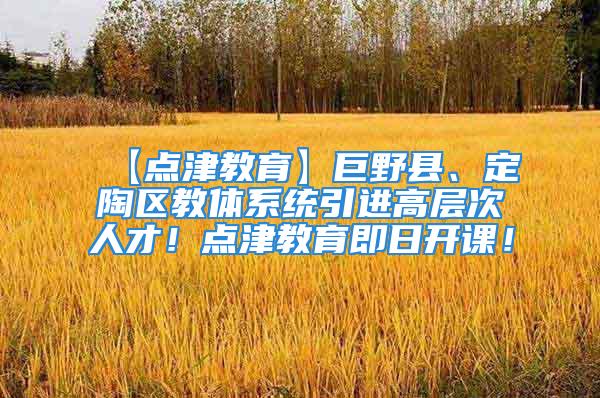 【点津教育】巨野县、定陶区教体系统引进高层次人才！点津教育即日开课！