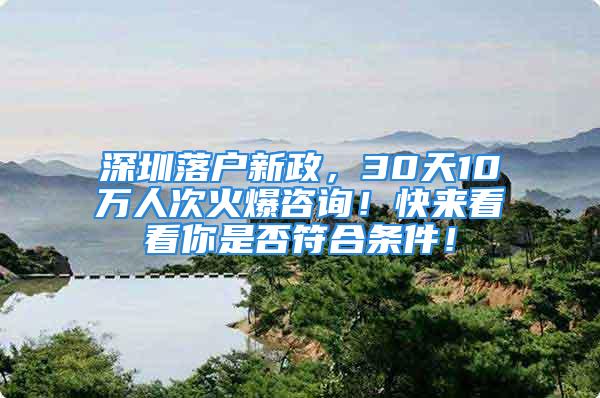 深圳落户新政，30天10万人次火爆咨询！快来看看你是否符合条件！