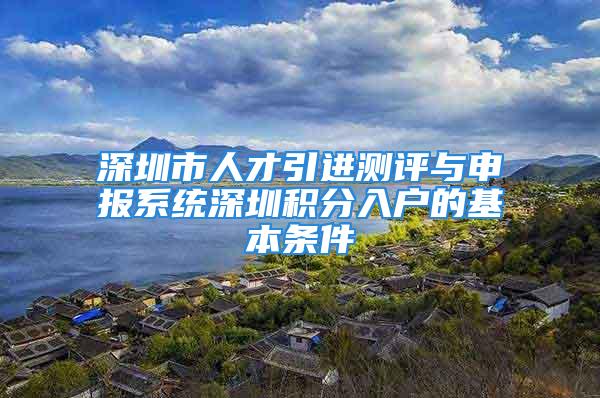 深圳市人才引进测评与申报系统深圳积分入户的基本条件