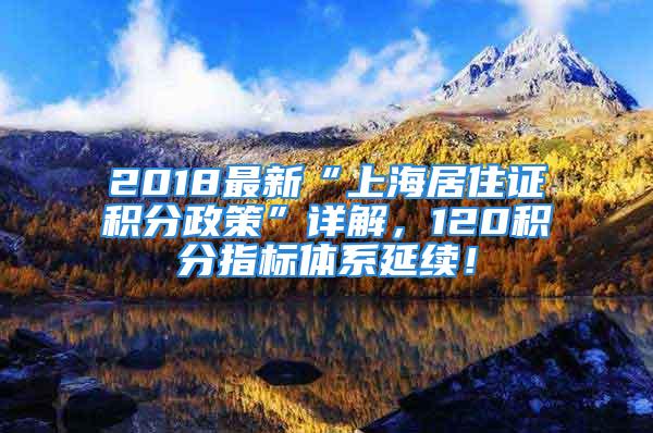 2018最新“上海居住证积分政策”详解，120积分指标体系延续！