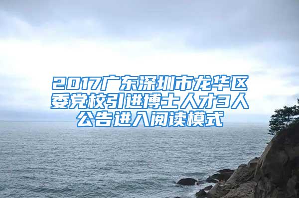 2017广东深圳市龙华区委党校引进博士人才3人公告进入阅读模式